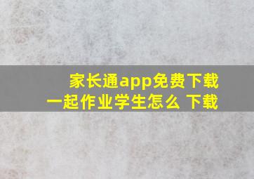 家长通app免费下载一起作业学生怎么 下载